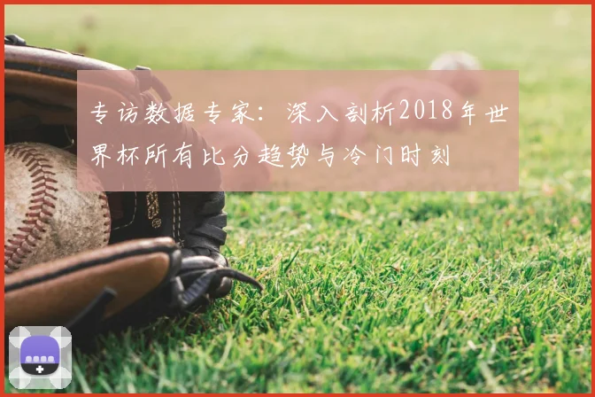 专访数据专家:深入剖析2018年世界杯所有比分趋势与冷门时刻