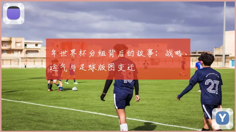 年世界杯分组背后的故事：战略、运气与足球版图变迁