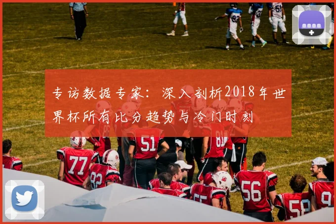 专访数据专家:深入剖析2018年世界杯所有比分趋势与冷门时刻