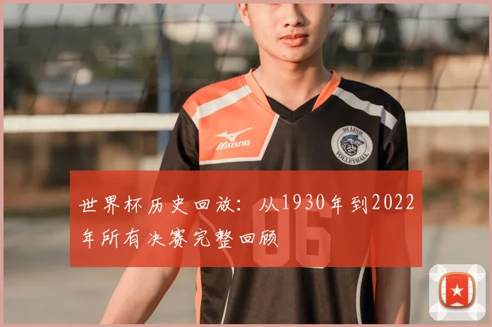 世界杯历史回放：从1930年到2022年所有决赛完整回顾