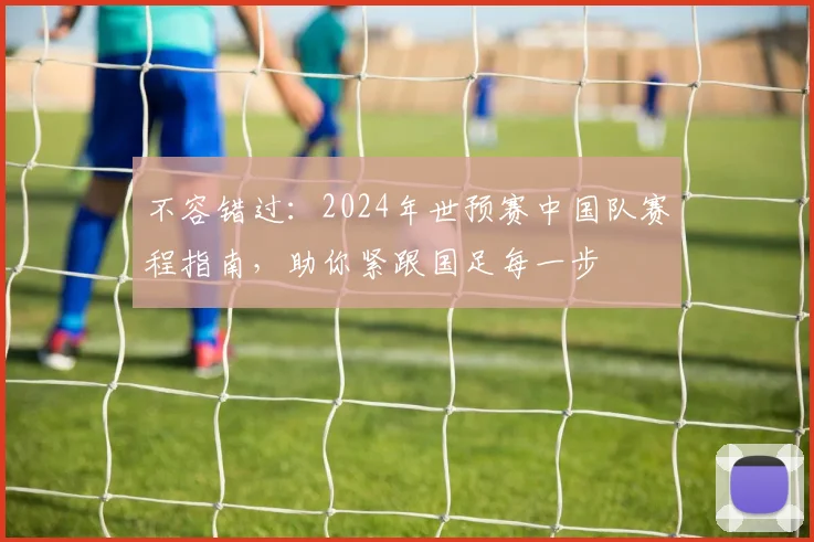 不容错过：2024年世预赛中国队赛程指南，助你紧跟国足每一步