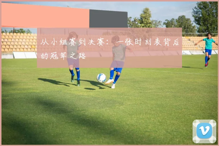 从小组赛到决赛：一张时刻表背后的冠军之路
