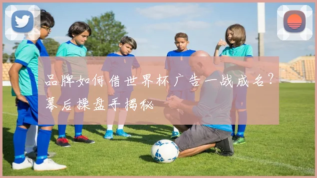 品牌如何借世界杯广告一战成名?幕后操盘手揭秘