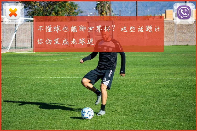 不懂球也能聊世界杯？这些话题让你伪装成老球迷