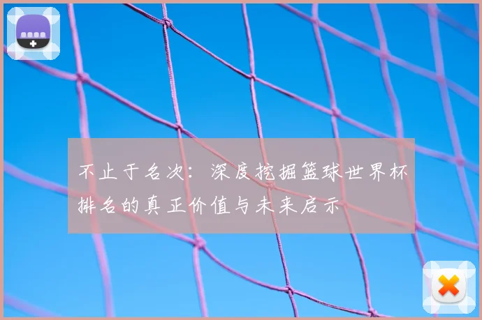 不止于名次：深度挖掘篮球世界杯排名的真正价值与未来启示