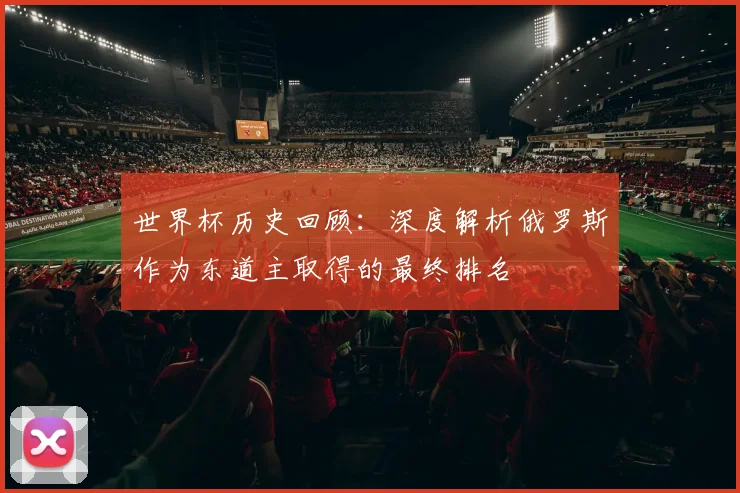 世界杯历史回顾:深度解析俄罗斯作为东道主取得的最终排名