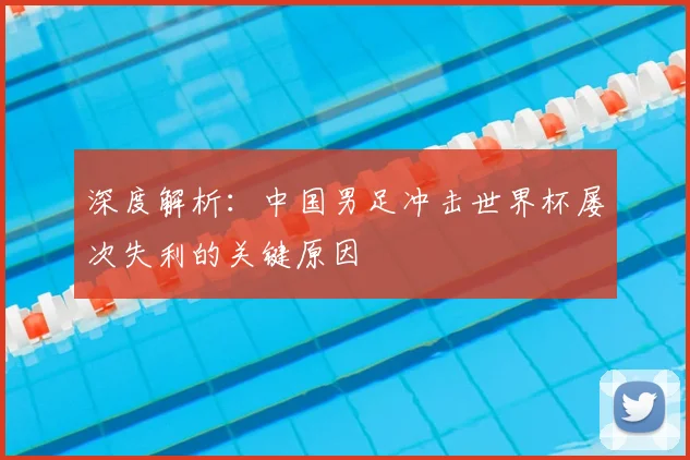 深度解析:中国男足冲击世界杯屡次失利的关键原因