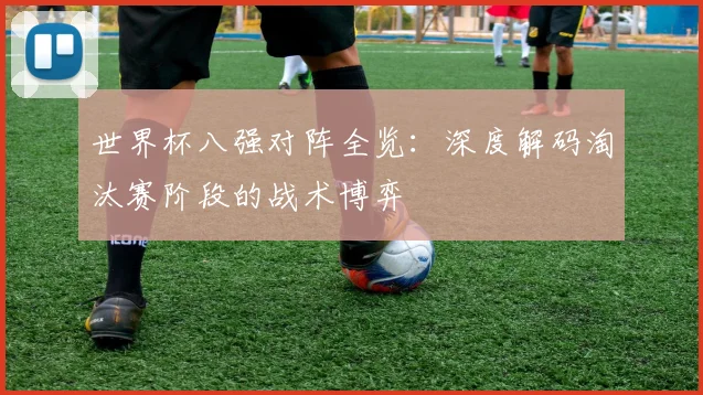 世界杯八强对阵全览:深度解码淘汰赛阶段的战术博弈