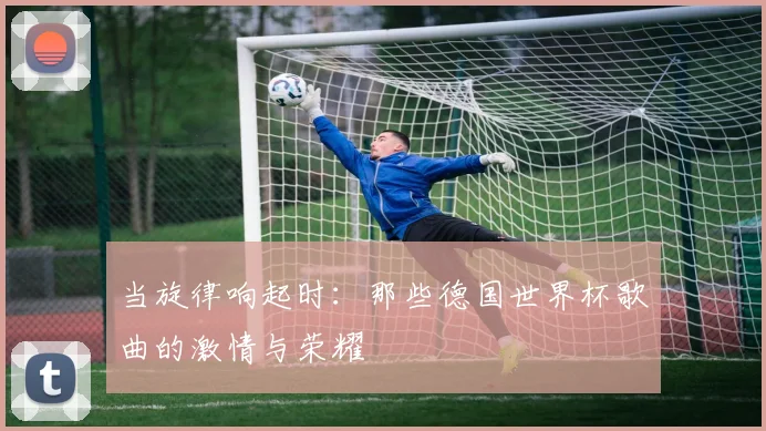 当旋律响起时：那些德国世界杯歌曲的激情与荣耀
