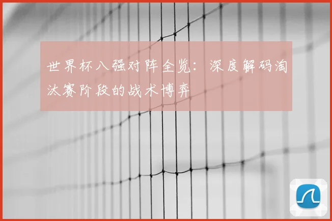 世界杯八强对阵全览:深度解码淘汰赛阶段的战术博弈