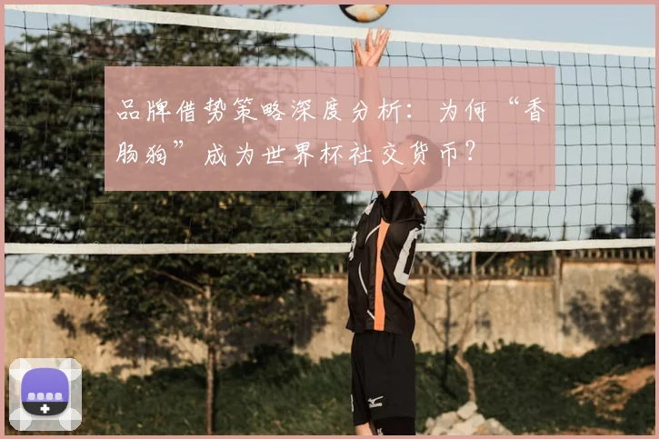 品牌借势策略深度分析:为何“香肠狗”成为世界杯社交货币?