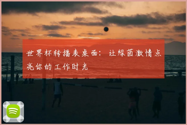 世界杯转播表桌面:让绿茵激情点亮你的工作时光