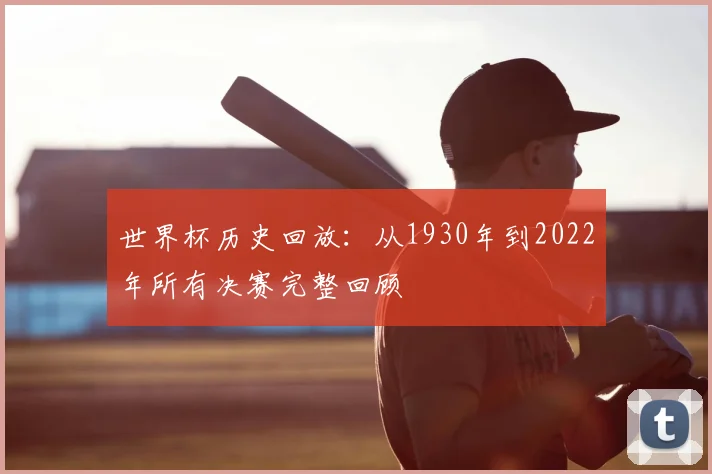 世界杯历史回放：从1930年到2022年所有决赛完整回顾