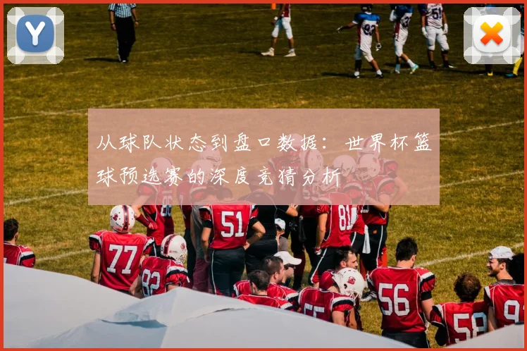 从球队状态到盘口数据:世界杯篮球预选赛的深度竞猜分析
