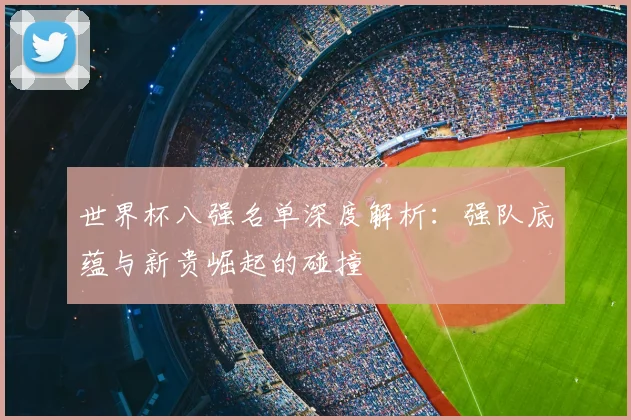 世界杯八强名单深度解析:强队底蕴与新贵崛起的碰撞