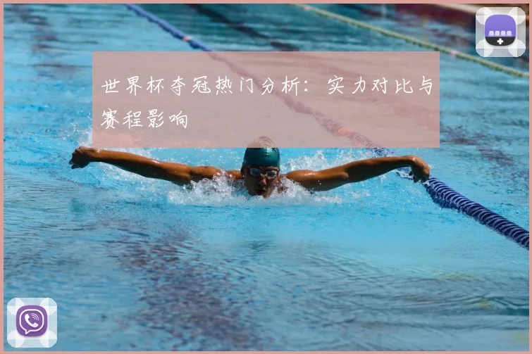 世界杯夺冠热门分析：实力对比与赛程影响