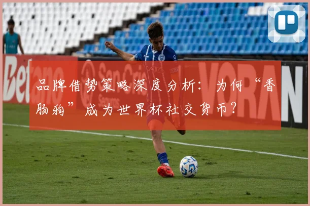 品牌借势策略深度分析:为何“香肠狗”成为世界杯社交货币?