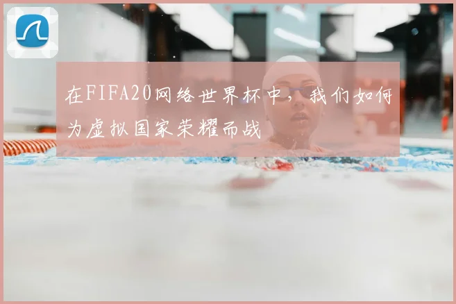 在FIFA20网络世界杯中,我们如何为虚拟国家荣耀而战
