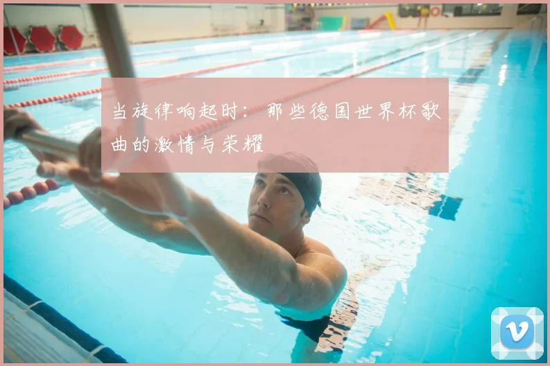 当旋律响起时：那些德国世界杯歌曲的激情与荣耀