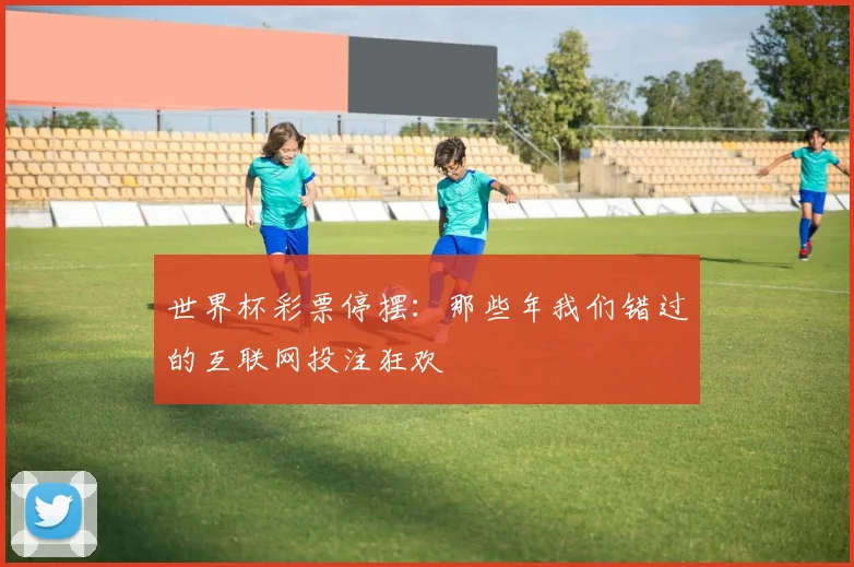 世界杯彩票停摆：那些年我们错过的互联网投注狂欢