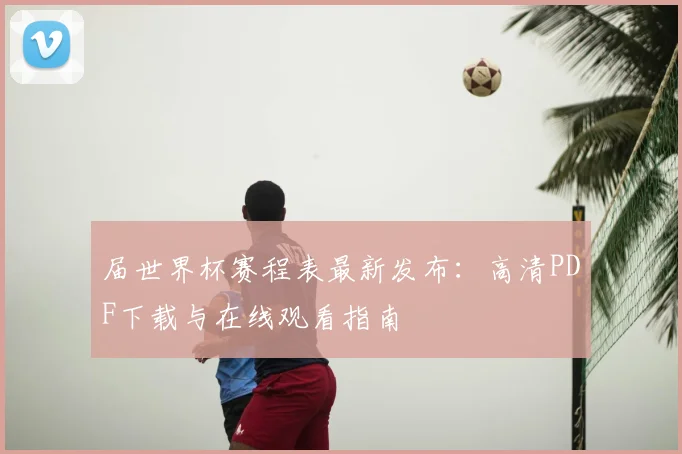 届世界杯赛程表最新发布：高清PDF下载与在线观看指南