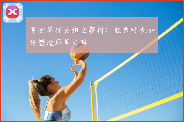 年世界杯分组全解析：经典对决如何塑造冠军之路
