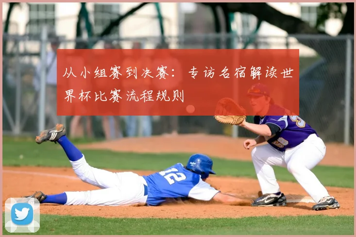 从小组赛到决赛：专访名宿解读世界杯比赛流程规则