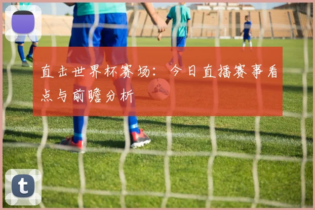 直击世界杯赛场:今日直播赛事看点与前瞻分析
