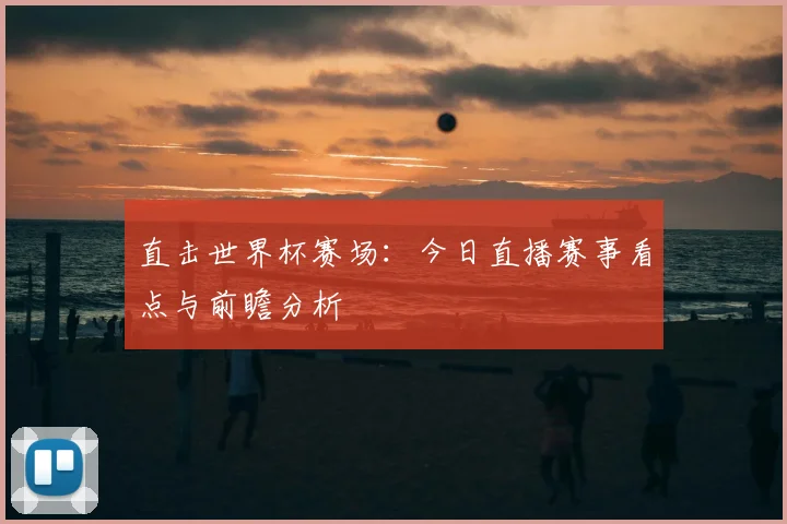 直击世界杯赛场：今日直播赛事看点与前瞻分析