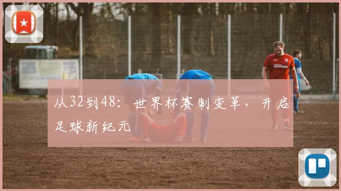 从32到48:世界杯赛制变革,开启足球新纪元