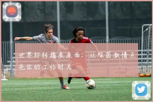 世界杯转播表桌面:让绿茵激情点亮你的工作时光
