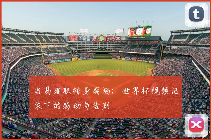 当易建联转身离场：世界杯视频记录下的感动与告别
